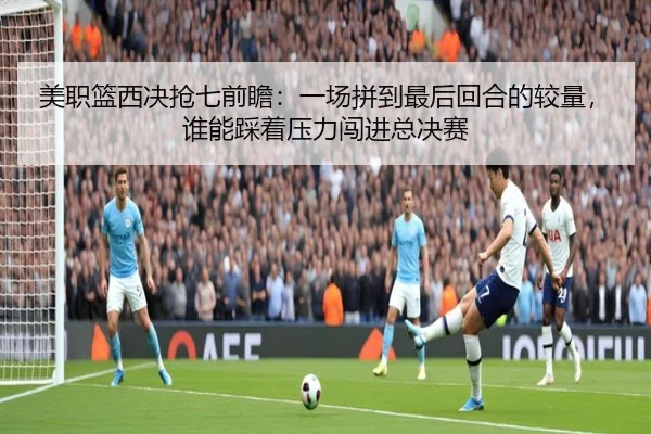 美职篮西决抢七前瞻：一场拼到最后回合的较量，谁能踩着压力闯进总决赛（yingjiasports）