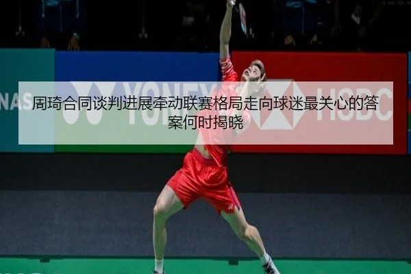 周琦合同谈判进展牵动联赛格局走向球迷最关心的答案何时揭晓（yingjiasports）
