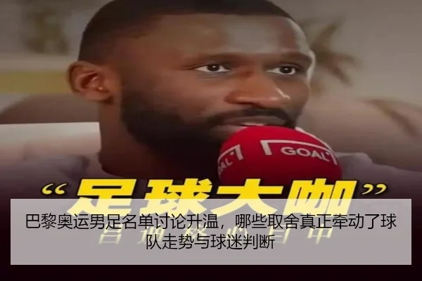 巴黎奥运男足名单讨论升温，哪些取舍真正牵动了球队走势与球迷判断